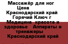 1 Массажёр для ног › Цена ­ 15 000 - Краснодарский край, Горячий Ключ г. Медицина, красота и здоровье » Аппараты и тренажеры   . Краснодарский край